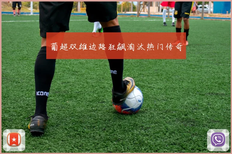 葡超双雄边路狂飙淘汰热门传奇