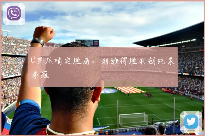 C罗压哨定胜局，利雅得胜利创纪录夺冠