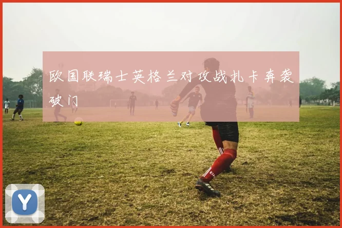 欧国联瑞士英格兰对攻战扎卡奔袭破门