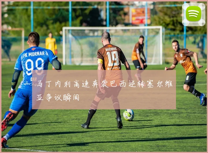 马丁内利高速奔袭巴西逆转塞尔维亚争议瞬间