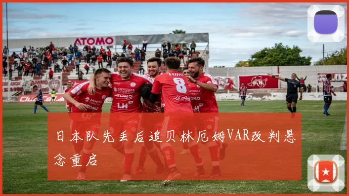 日本队先丢后追贝林厄姆VAR改判悬念重启