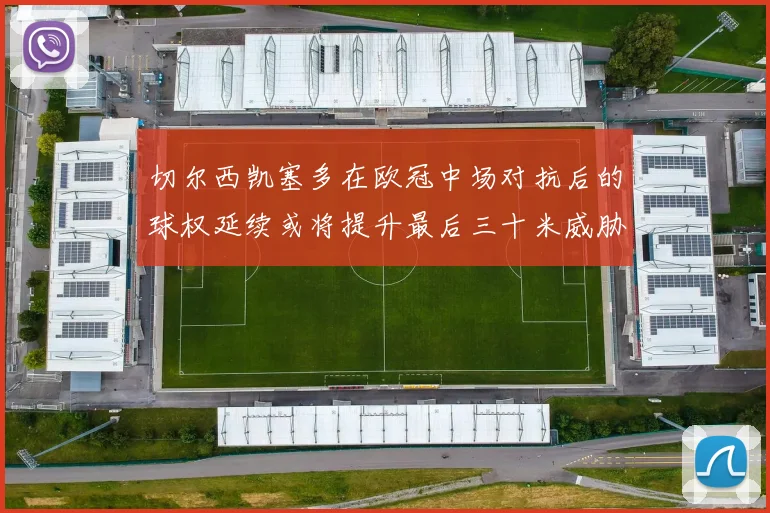 切尔西凯塞多在欧冠中场对抗后的球权延续或将提升最后三十米威胁