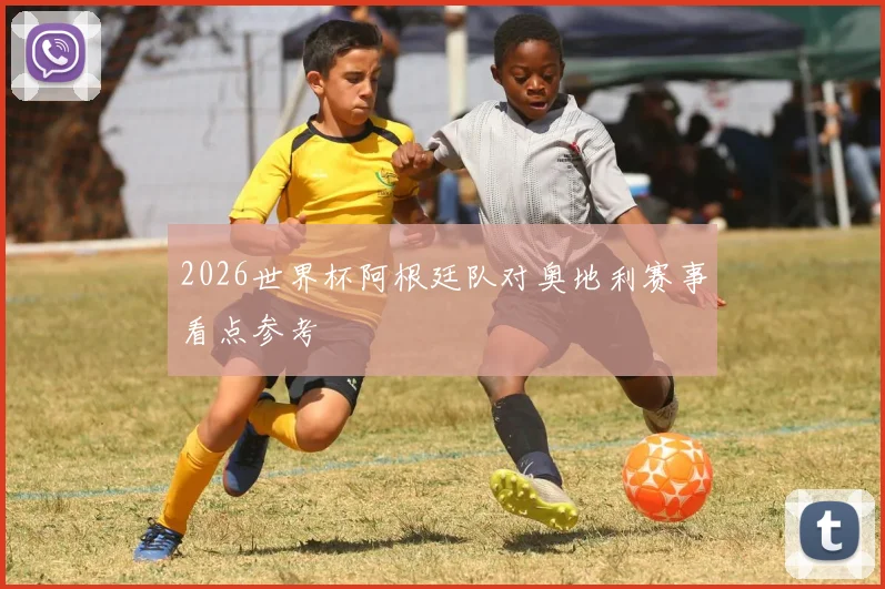 2026世界杯阿根廷队对奥地利赛事看点参考