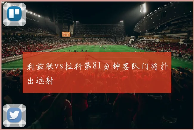 利兹联vs拉科第81分钟客队门将扑出远射