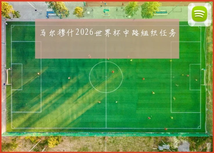 马尔穆什2026世界杯中路组织任务