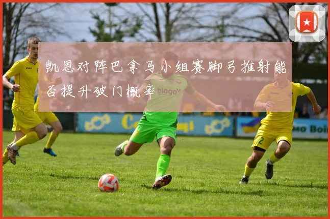 凯恩对阵巴拿马小组赛脚弓推射能否提升破门概率