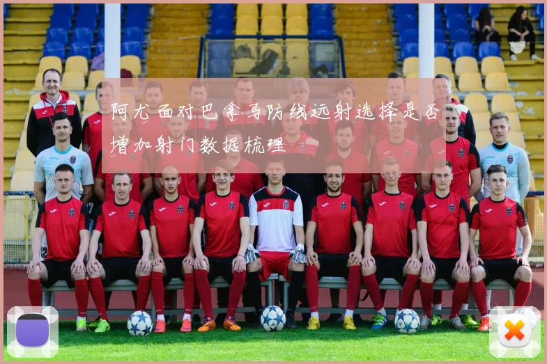 阿尤面对巴拿马防线远射选择是否增加射门数据梳理