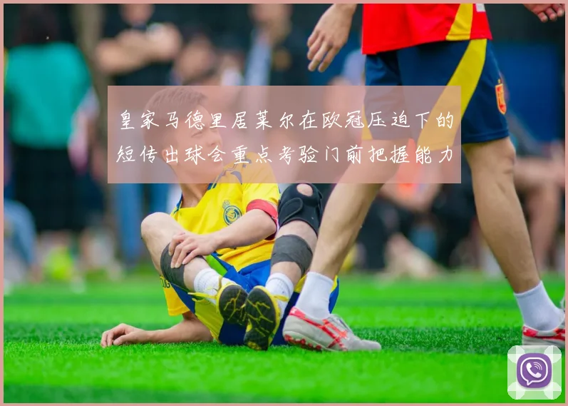 皇家马德里居莱尔在欧冠压迫下的短传出球会重点考验门前把握能力