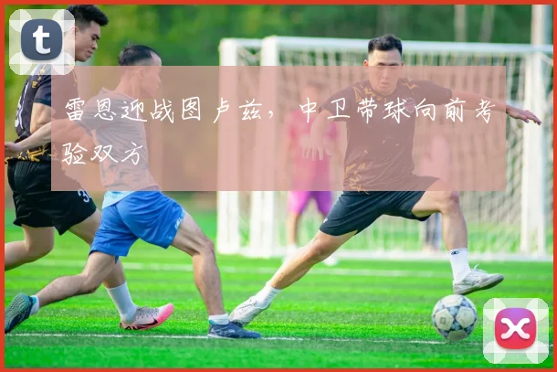 雷恩迎战图卢兹，中卫带球向前考验双方