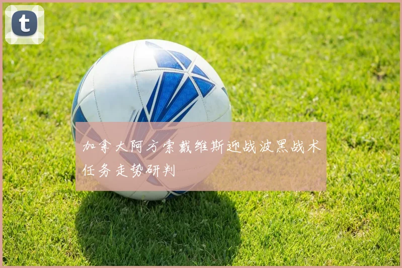 加拿大阿方索戴维斯迎战波黑战术任务走势研判