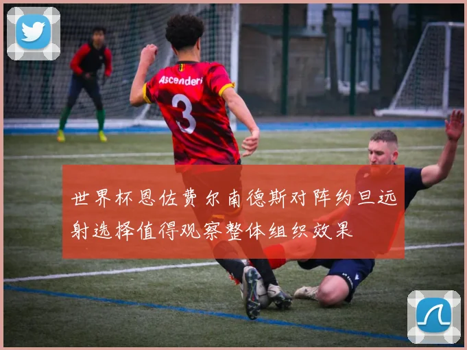 世界杯恩佐费尔南德斯对阵约旦远射选择值得观察整体组织效果