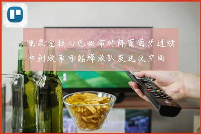 刚果金核心巴坎布对阵葡萄牙连续冲刺效率可能释放队友进攻空间