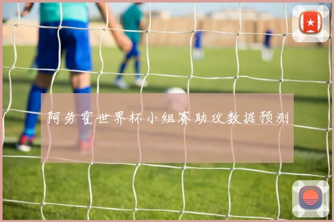 阿劳霍世界杯小组赛助攻数据预测