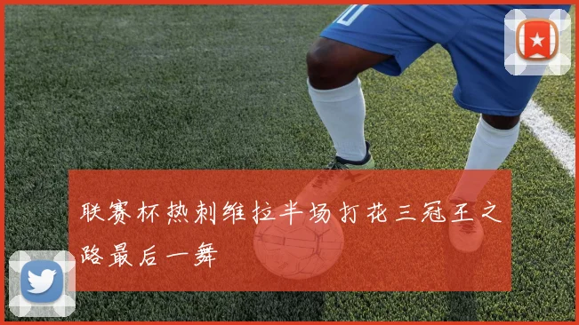 联赛杯热刺维拉半场打花三冠王之路最后一舞
