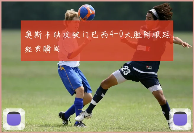 奥斯卡助攻破门巴西4-0大胜阿根廷经典瞬间