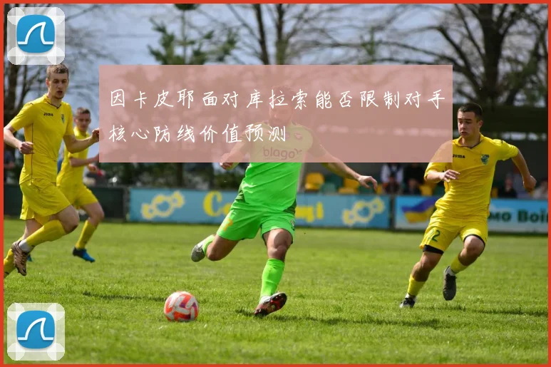 因卡皮耶面对库拉索能否限制对手核心防线价值预测