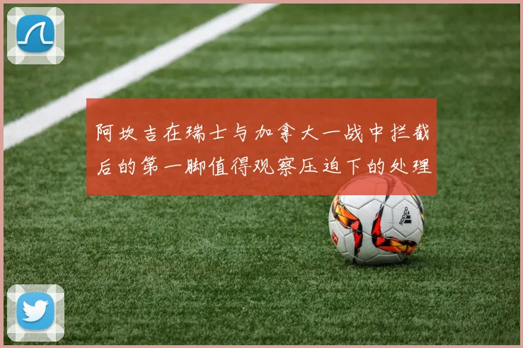 阿坎吉在瑞士与加拿大一战中拦截后的第一脚值得观察压迫下的处理
