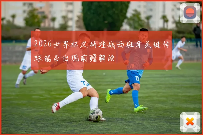 2026世界杯皮纳迎战西班牙关键传球能否出现前瞻解读