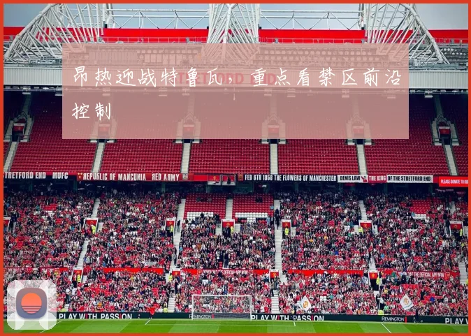 昂热迎战特鲁瓦，重点看禁区前沿控制