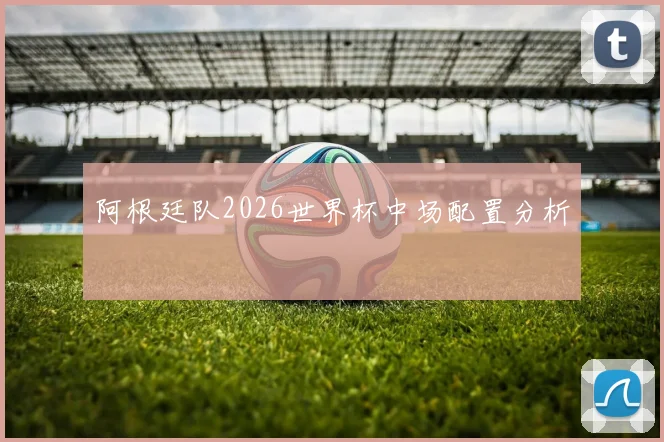 阿根廷队2026世界杯中场配置分析