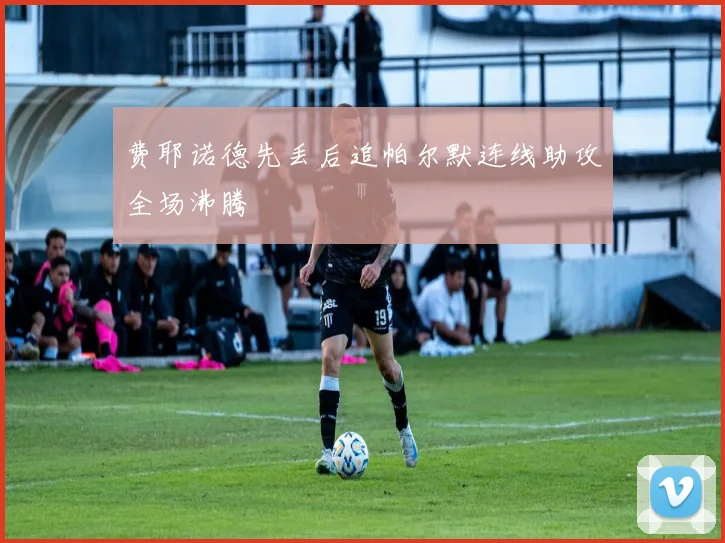 费耶诺德先丢后追帕尔默连线助攻全场沸腾