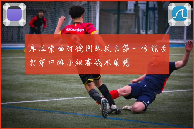 库拉索面对德国队反击第一传能否打穿中路小组赛战术前瞻