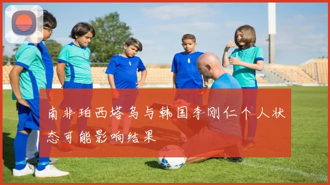 南非珀西塔乌与韩国李刚仁个人状态可能影响结果