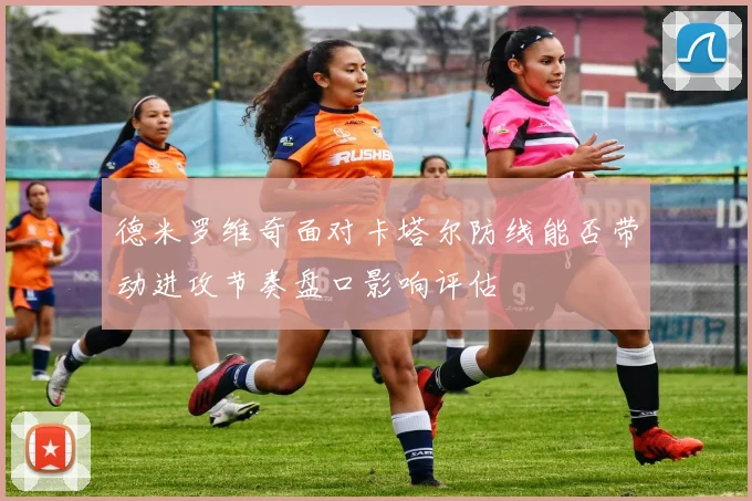德米罗维奇面对卡塔尔防线能否带动进攻节奏盘口影响评估