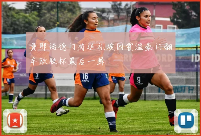 费耶诺德门将送礼埃因霍温豪门翻车欧联杯最后一舞