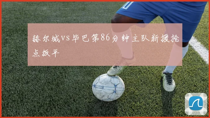 赫尔城vs毕巴第86分钟主队新援抢点扳平