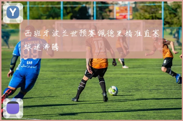 西班牙波兰世预赛佩德里精准直塞球迷沸腾