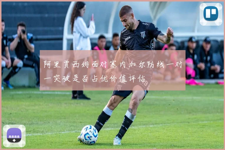 阿里贾西姆面对塞内加尔防线一对一突破是否占优价值评估