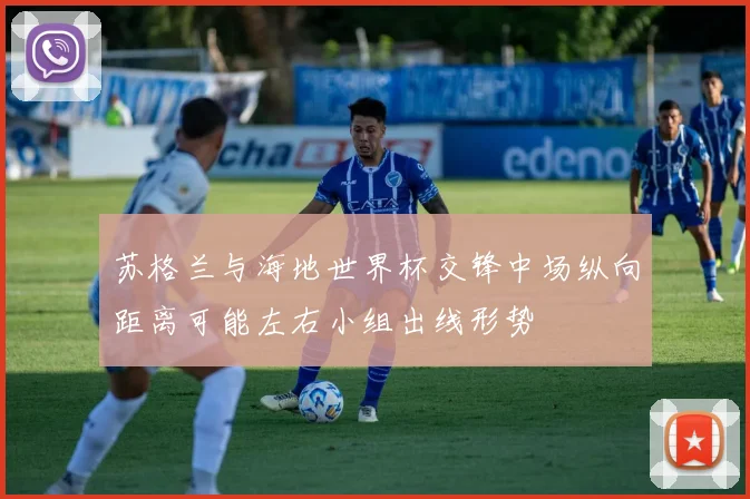 苏格兰与海地世界杯交锋中场纵向距离可能左右小组出线形势