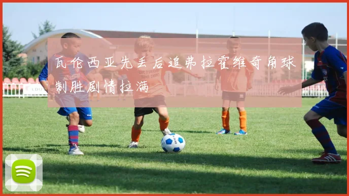 瓦伦西亚先丢后追弗拉霍维奇角球制胜剧情拉满