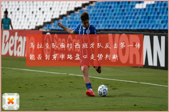 乌拉圭队面对西班牙队反击第一传能否打穿中路盘口走势判断