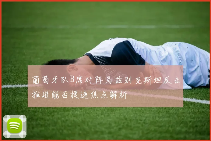 葡萄牙队B席对阵乌兹别克斯坦反击推进能否提速焦点解析