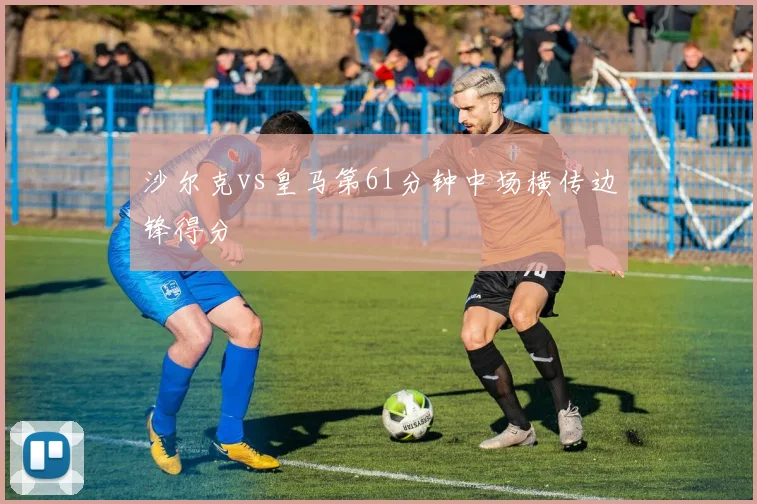 沙尔克vs皇马第61分钟中场横传边锋得分