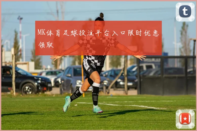 MK体育足球投注平台入口限时优惠领取