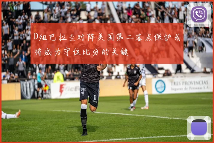 D组巴拉圭对阵美国第二落点保护或将成为守住比分的关键