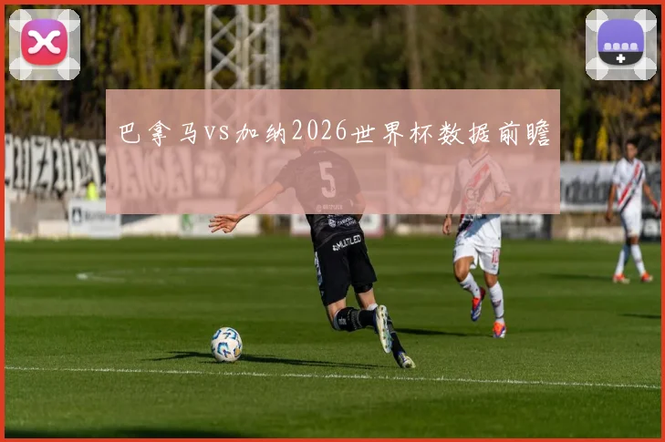 巴拿马vs加纳2026世界杯数据前瞻
