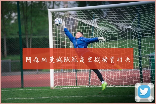 阿森纳曼城欧冠高空战榜首对决