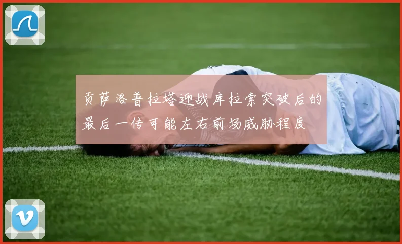 贡萨洛普拉塔迎战库拉索突破后的最后一传可能左右前场威胁程度