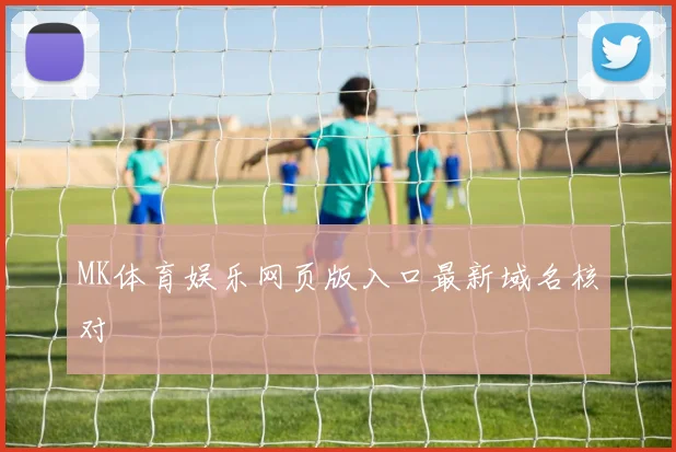 MK体育娱乐网页版入口最新域名核对