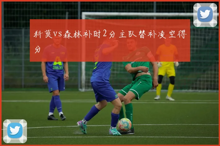 科莫vs森林补时2分主队替补凌空得分