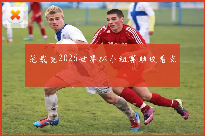 范戴克2026世界杯小组赛助攻看点