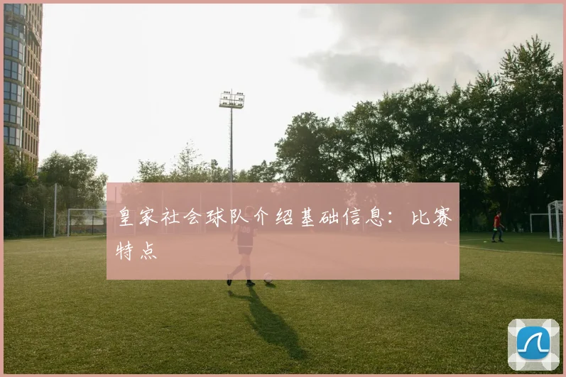 皇家社会球队介绍基础信息：比赛特点