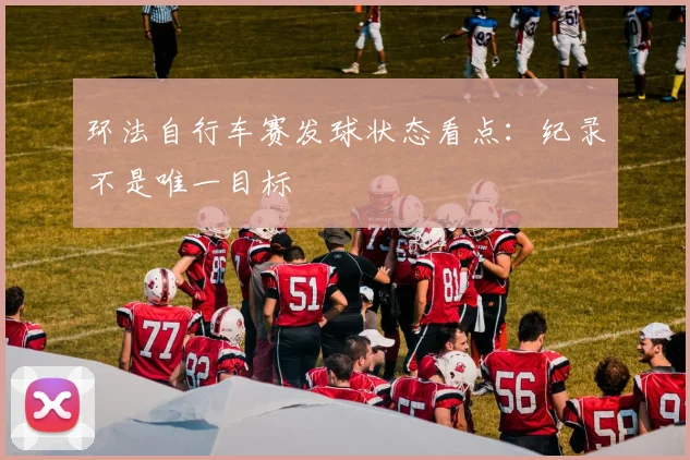 环法自行车赛发球状态看点：纪录不是唯一目标