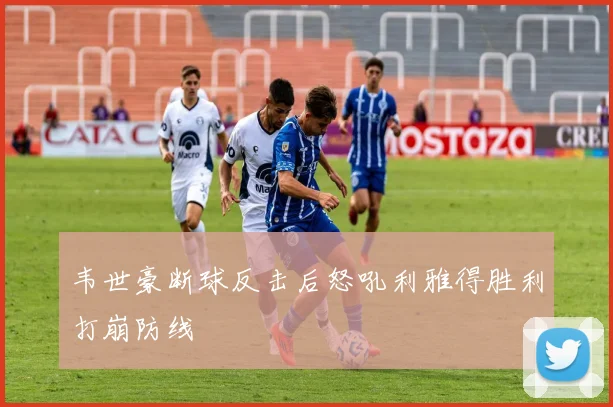 韦世豪断球反击后怒吼利雅得胜利打崩防线