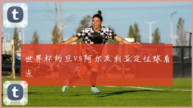 世界杯约旦vs阿尔及利亚定位球看点