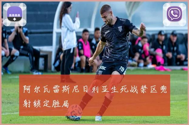 阿尔瓦雷斯尼日利亚生死战禁区兜射锁定胜局